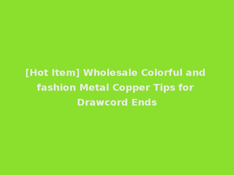 [Hot Item] Wholesale Colorful and fashion Metal Copper Tips for Drawcord Ends