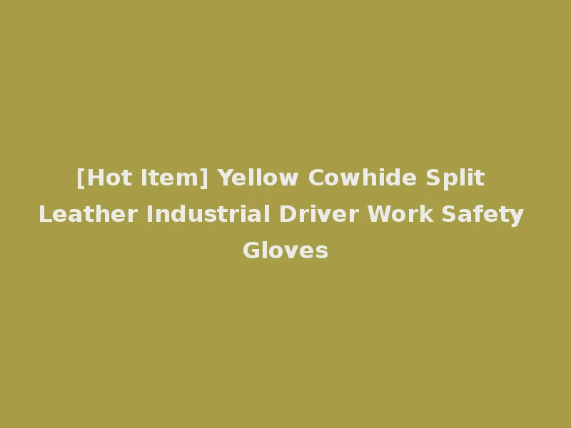 [Hot Item] Yellow Cowhide Split Leather Industrial Driver Work Safety Gloves