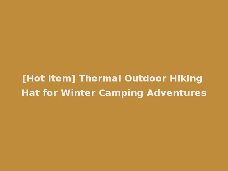 [Hot Item] Thermal Outdoor Hiking Hat for Winter Camping Adventures