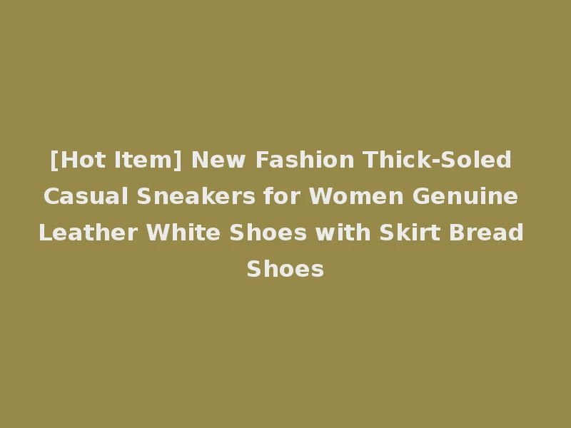 [Hot Item] New Fashion Thick-Soled Casual Sneakers for Women Genuine Leather White Shoes with Skirt Bread Shoes