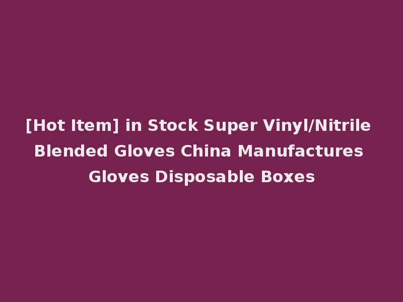 [Hot Item] in Stock Super Vinyl/Nitrile Blended Gloves China Manufactures Gloves Disposable Boxes