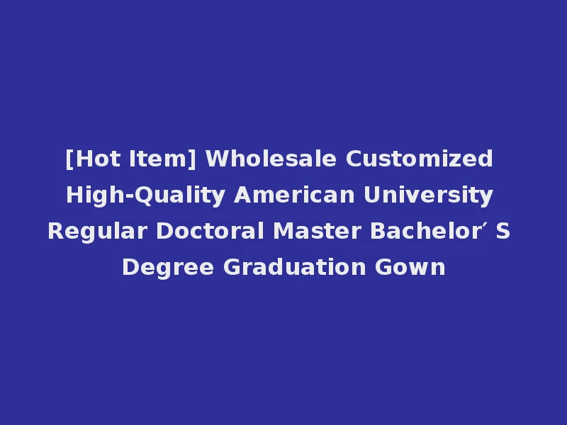 [Hot Item] Wholesale Customized High-Quality American University Regular Doctoral Master Bachelor′ S Degree Graduation Gown
