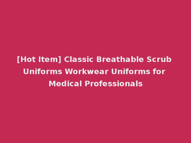 [Hot Item] Classic Breathable Scrub Uniforms Workwear Uniforms for Medical Professionals