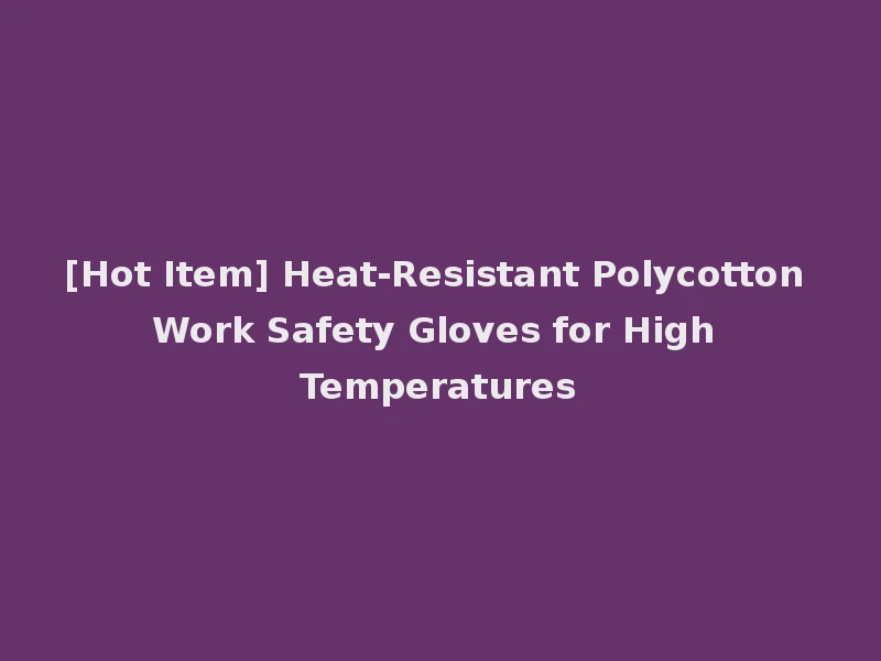 [Hot Item] Heat-Resistant Polycotton Work Safety Gloves for High Temperatures