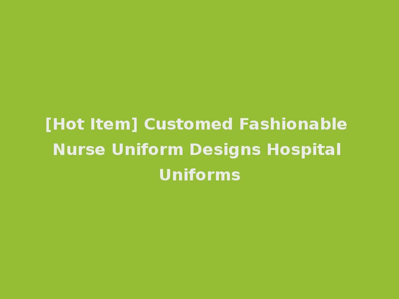 [Hot Item] Customed Fashionable Nurse Uniform Designs Hospital Uniforms