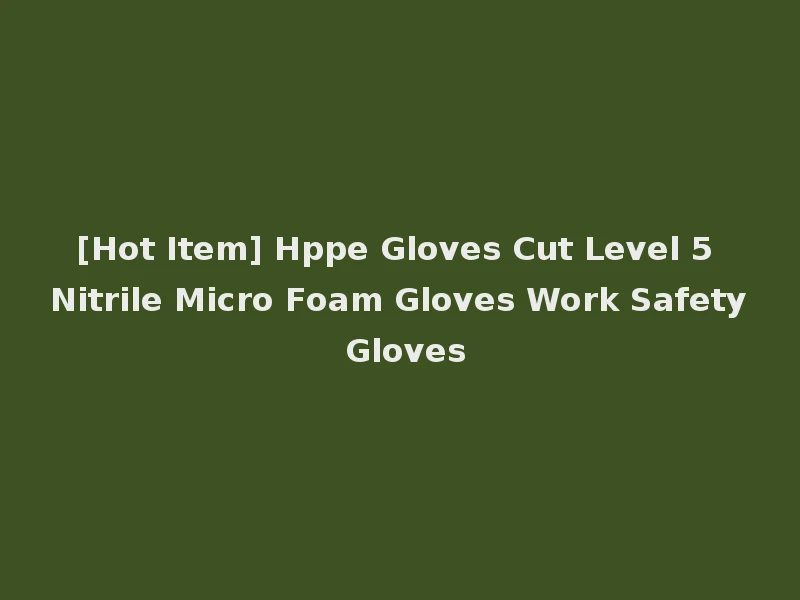 [Hot Item] Hppe Gloves Cut Level 5 Nitrile Micro Foam Gloves Work Safety Gloves