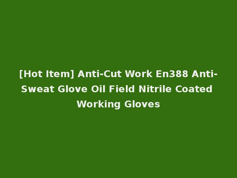 [Hot Item] Anti-Cut Work En388 Anti-Sweat Glove Oil Field Nitrile Coated Working Gloves
