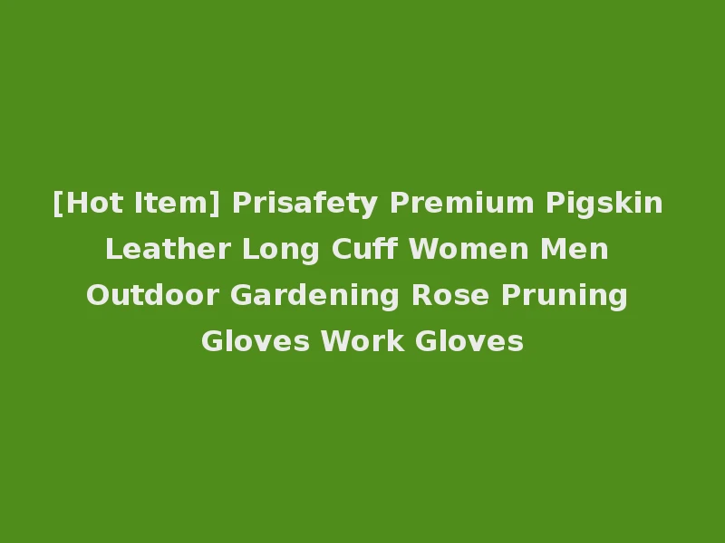 [Hot Item] Prisafety Premium Pigskin Leather Long Cuff Women Men Outdoor Gardening Rose Pruning Gloves Work Gloves