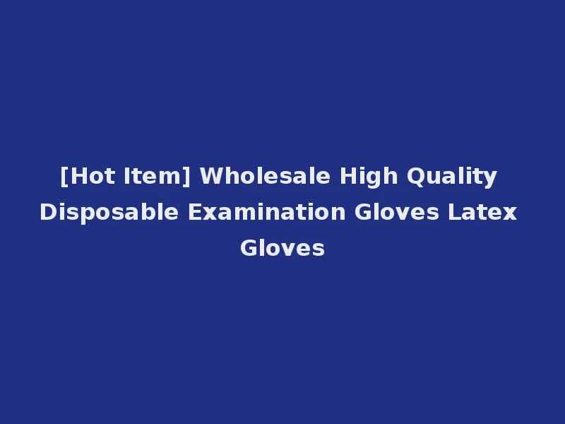 [Hot Item] Wholesale High Quality Disposable Examination Gloves Latex Gloves