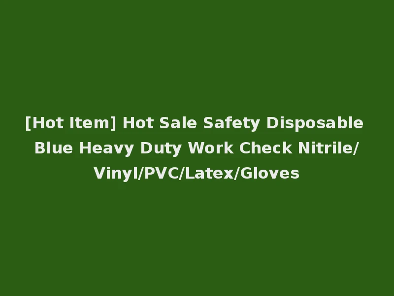 [Hot Item] Hot Sale Safety Disposable Blue Heavy Duty Work Check Nitrile/Vinyl/PVC/Latex/Gloves