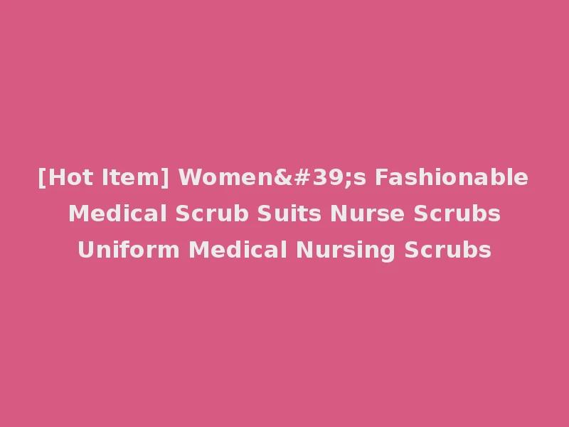 [Hot Item] Women's Fashionable Medical Scrub Suits Nurse Scrubs Uniform Medical Nursing Scrubs
