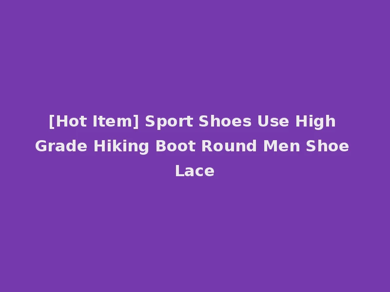 [Hot Item] Sport Shoes Use High Grade Hiking Boot Round Men Shoe Lace