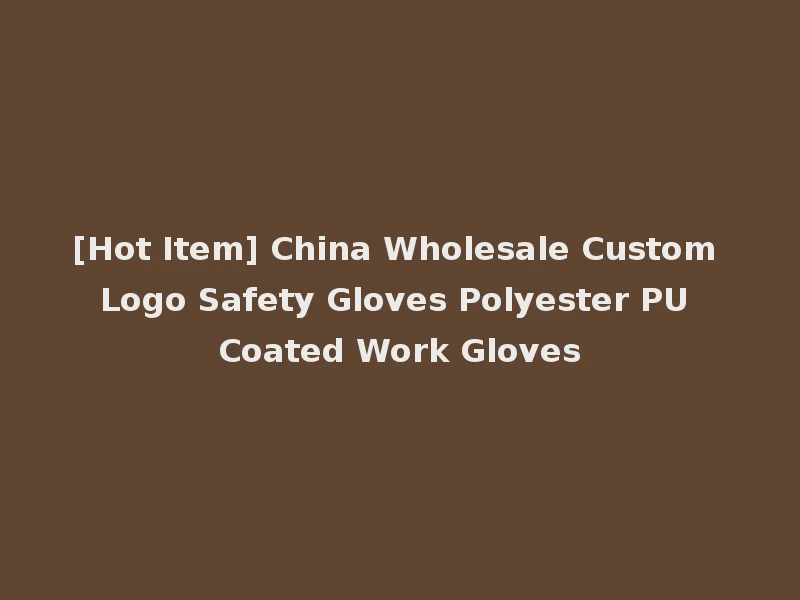 [Hot Item] China Wholesale Custom Logo Safety Gloves Polyester PU Coated Work Gloves