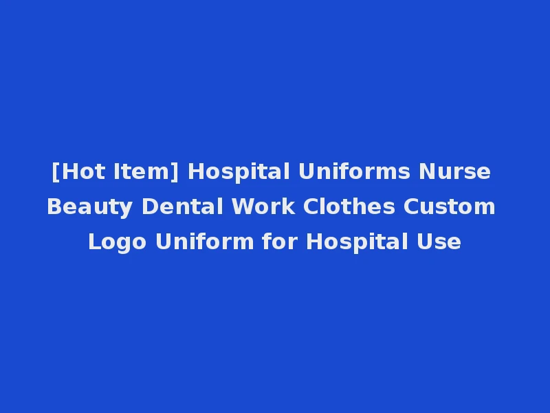 [Hot Item] Hospital Uniforms Nurse Beauty Dental Work Clothes Custom Logo Uniform for Hospital Use