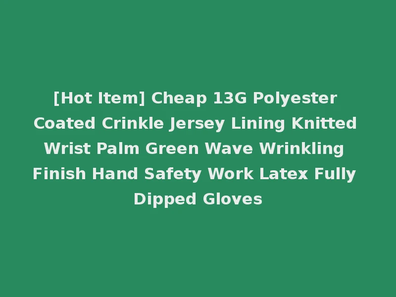 [Hot Item] Cheap 13G Polyester Coated Crinkle Jersey Lining Knitted Wrist Palm Green Wave Wrinkling Finish Hand Safety Work Latex Fully Dipped Gloves