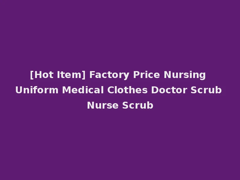 [Hot Item] Factory Price Nursing Uniform Medical Clothes Doctor Scrub Nurse Scrub