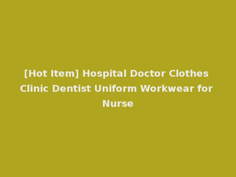 [Hot Item] Hospital Doctor Clothes Clinic Dentist Uniform Workwear for Nurse