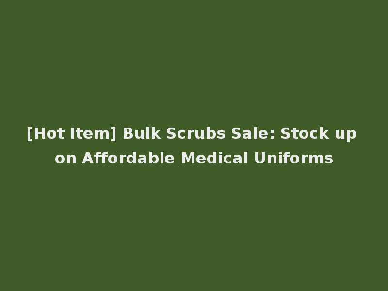 [Hot Item] Bulk Scrubs Sale: Stock up on Affordable Medical Uniforms