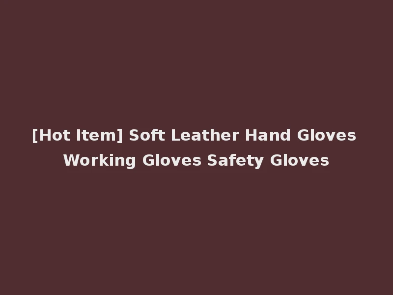 [Hot Item] Soft Leather Hand Gloves Working Gloves Safety Gloves