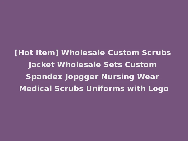[Hot Item] Wholesale Custom Scrubs Jacket Wholesale Sets Custom Spandex Jopgger Nursing Wear Medical Scrubs Uniforms with Logo