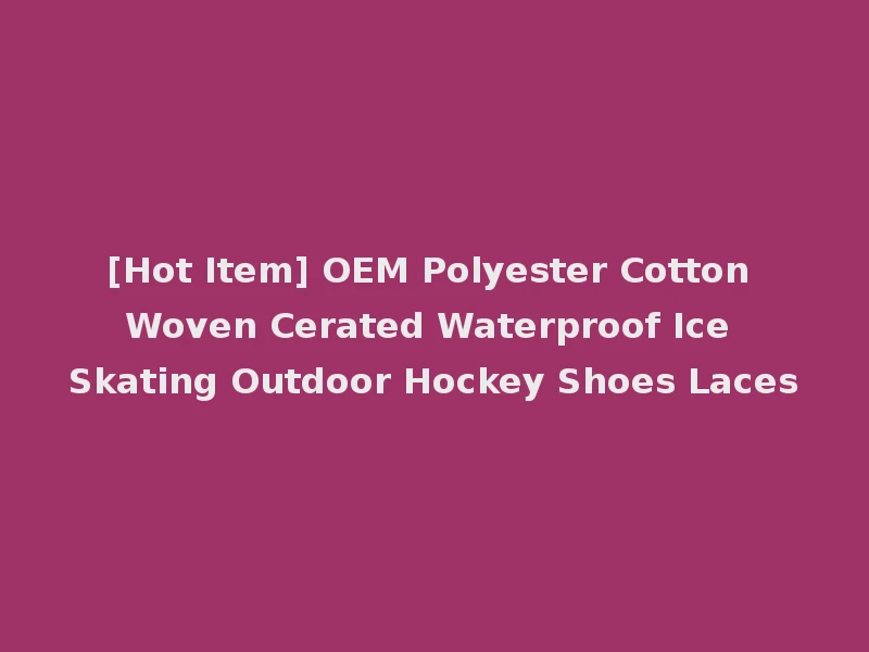 [Hot Item] OEM Polyester Cotton Woven Cerated Waterproof Ice Skating Outdoor Hockey Shoes Laces