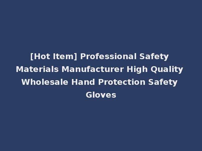 [Hot Item] Professional Safety Materials Manufacturer High Quality Wholesale Hand Protection Safety Gloves