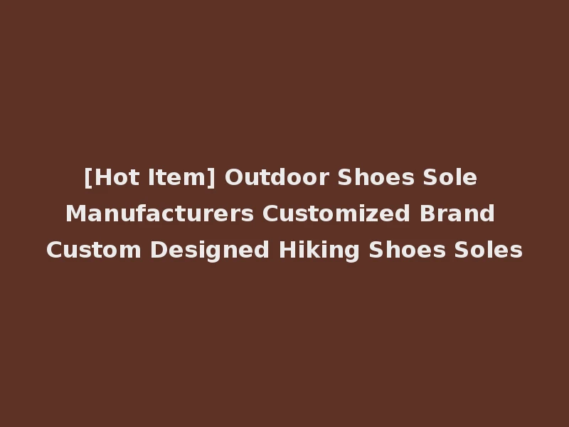 [Hot Item] Outdoor Shoes Sole Manufacturers Customized Brand Custom Designed Hiking Shoes Soles