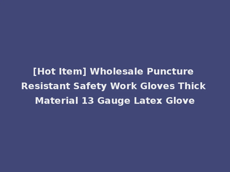 [Hot Item] Wholesale Puncture Resistant Safety Work Gloves Thick Material 13 Gauge Latex Glove