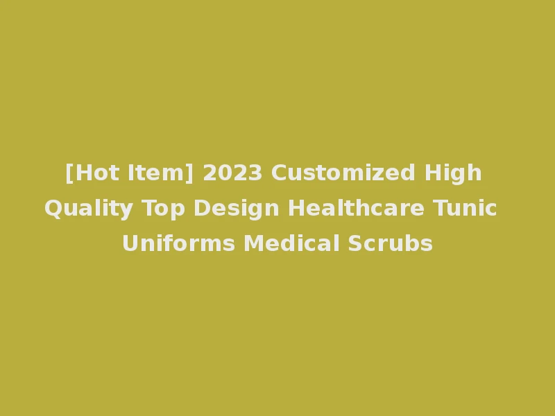 [Hot Item] 2023 Customized High Quality Top Design Healthcare Tunic Uniforms Medical Scrubs