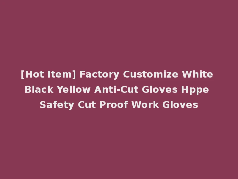 [Hot Item] Factory Customize White Black Yellow Anti-Cut Gloves Hppe Safety Cut Proof Work Gloves