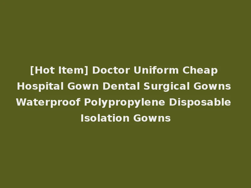 [Hot Item] Doctor Uniform Cheap Hospital Gown Dental Surgical Gowns Waterproof Polypropylene Disposable Isolation Gowns