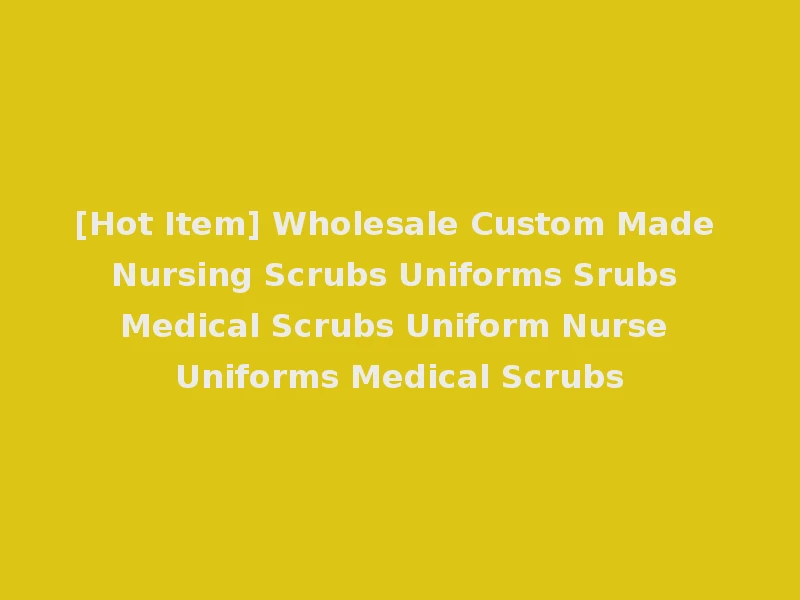 [Hot Item] Wholesale Custom Made Nursing Scrubs Uniforms Srubs Medical Scrubs Uniform Nurse Uniforms Medical Scrubs