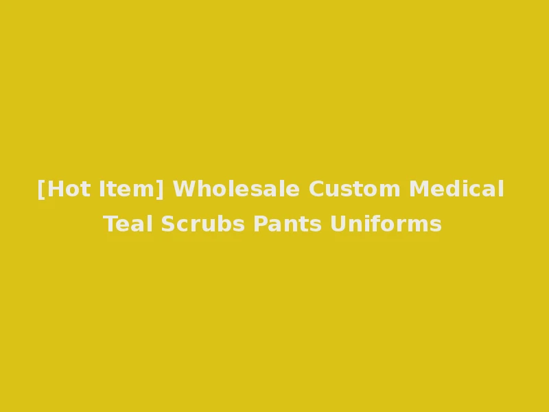 [Hot Item] Wholesale Custom Medical Teal Scrubs Pants Uniforms