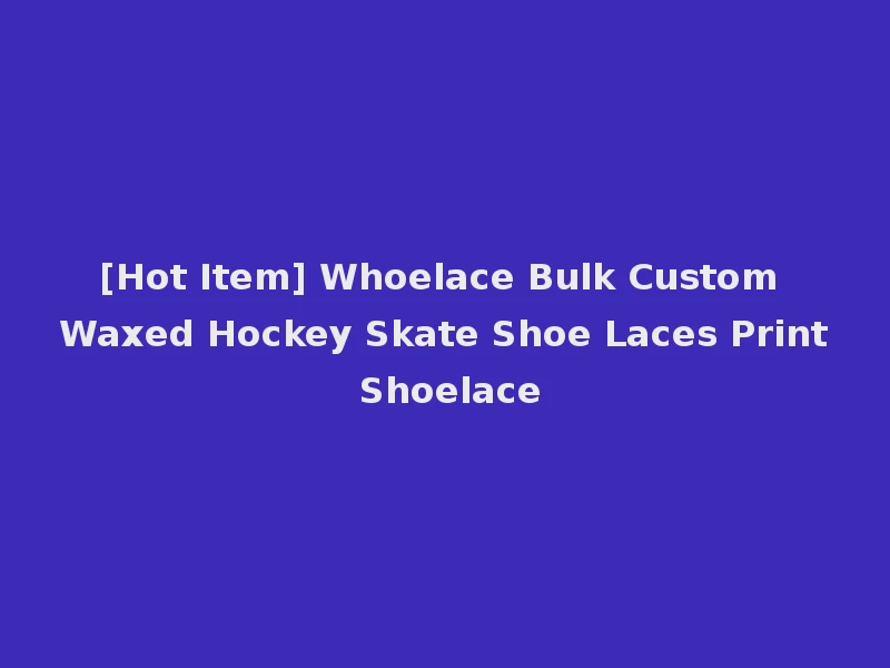 [Hot Item] Whoelace Bulk Custom Waxed Hockey Skate Shoe Laces Print Shoelace