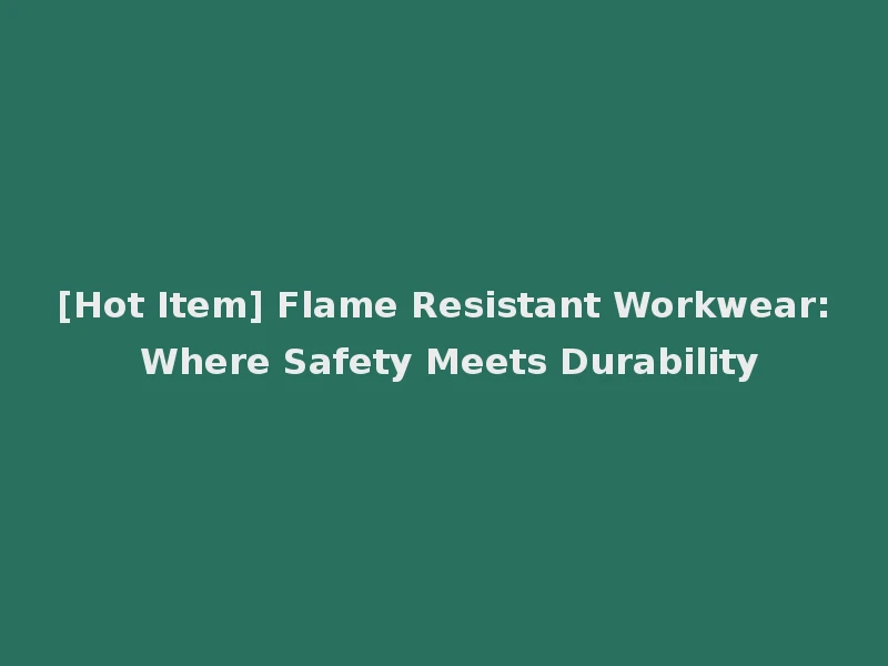 [Hot Item] Flame Resistant Workwear: Where Safety Meets Durability