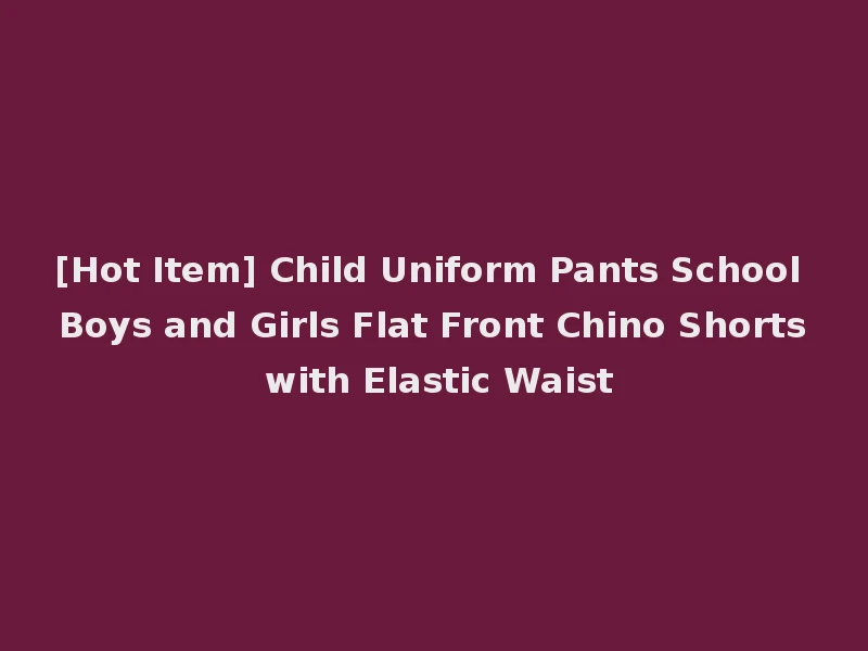 [Hot Item] Child Uniform Pants School Boys and Girls Flat Front Chino Shorts with Elastic Waist