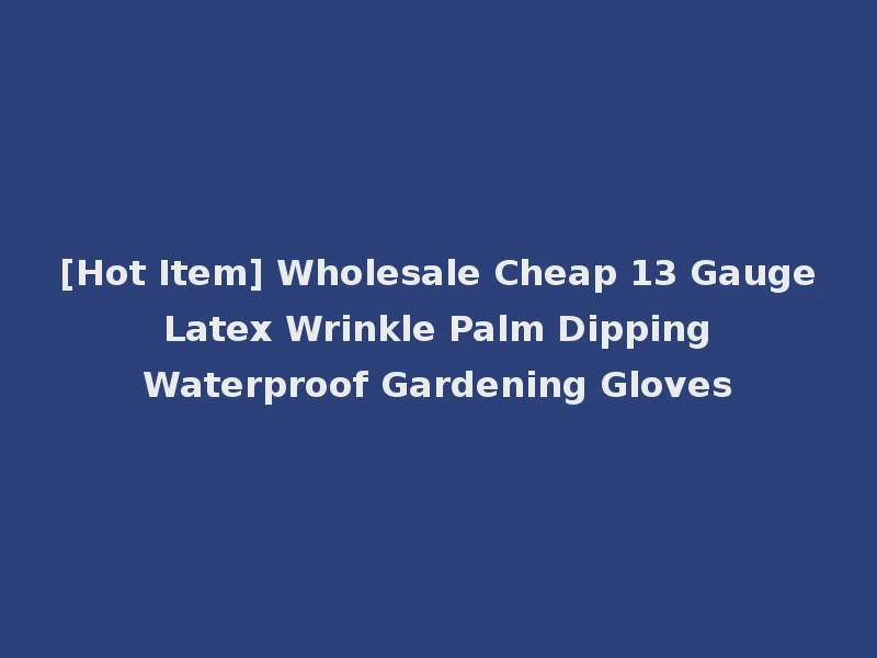 [Hot Item] Wholesale Cheap 13 Gauge Latex Wrinkle Palm Dipping Waterproof Gardening Gloves