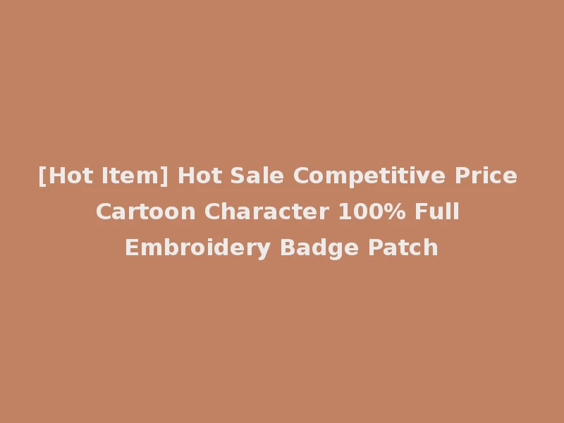 [Hot Item] Hot Sale Competitive Price Cartoon Character 100% Full Embroidery Badge Patch