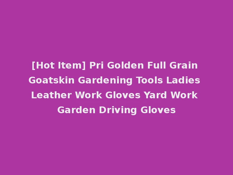 [Hot Item] Pri Golden Full Grain Goatskin Gardening Tools Ladies Leather Work Gloves Yard Work Garden Driving Gloves