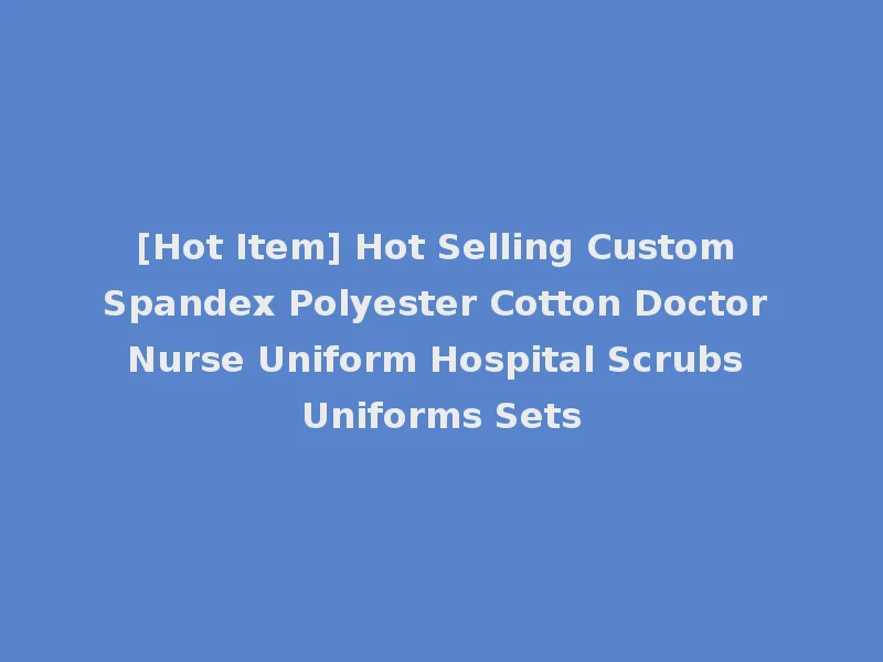 [Hot Item] Hot Selling Custom Spandex Polyester Cotton Doctor Nurse Uniform Hospital Scrubs Uniforms Sets