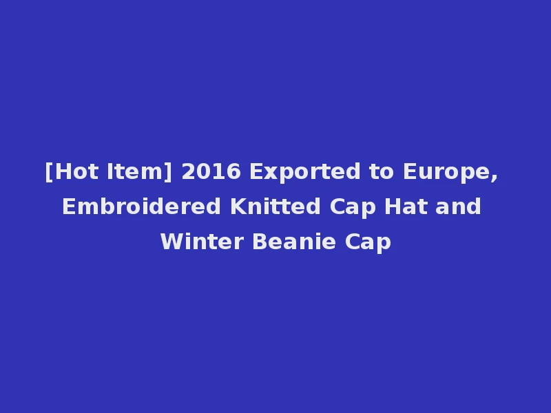 [Hot Item] 2016 Exported to Europe, Embroidered Knitted Cap Hat and Winter Beanie Cap