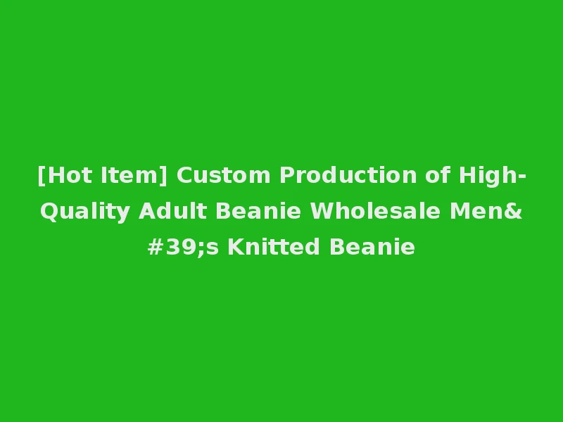 [Hot Item] Custom Production of High-Quality Adult Beanie Wholesale Men's Knitted Beanie