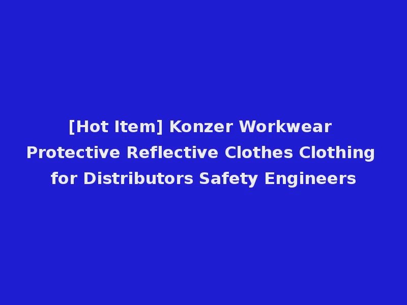 [Hot Item] Konzer Workwear Protective Reflective Clothes Clothing for Distributors Safety Engineers