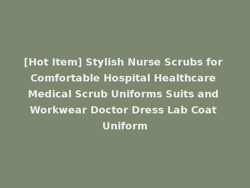 [Hot Item] Stylish Nurse Scrubs for Comfortable Hospital Healthcare Medical Scrub Uniforms Suits and Workwear Doctor Dress Lab Coat Uniform