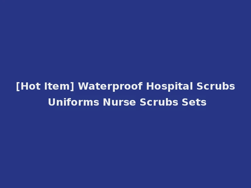 [Hot Item] Waterproof Hospital Scrubs Uniforms Nurse Scrubs Sets