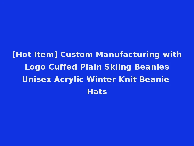 [Hot Item] Custom Manufacturing with Logo Cuffed Plain Skiing Beanies Unisex Acrylic Winter Knit Beanie Hats