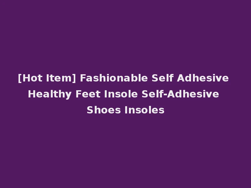 [Hot Item] Fashionable Self Adhesive Healthy Feet Insole Self-Adhesive Shoes Insoles