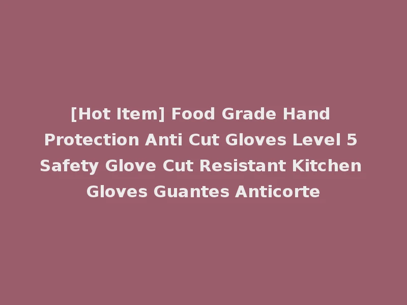 [Hot Item] Food Grade Hand Protection Anti Cut Gloves Level 5 Safety Glove Cut Resistant Kitchen Gloves Guantes Anticorte