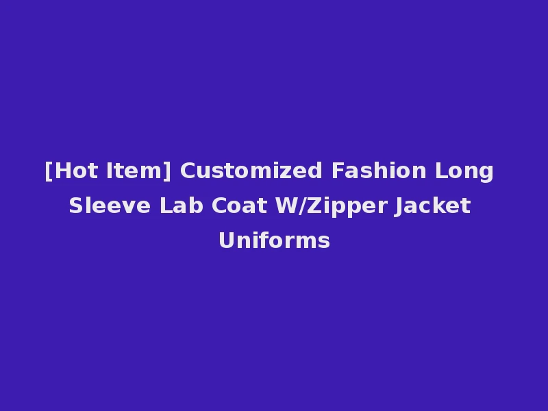 [Hot Item] Customized Fashion Long Sleeve Lab Coat W/Zipper Jacket Uniforms