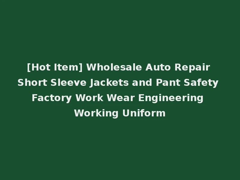 [Hot Item] Wholesale Auto Repair Short Sleeve Jackets and Pant Safety Factory Work Wear Engineering Working Uniform
